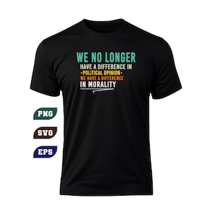May include: Black t-shirt with the text "WE NO LONGER HAVE A DIFFERENCE IN -POLITICAL OPINION- WE HAVE A DIFFERENCE IN MORALITY" in teal, orange, and white. The shirt also has PNG, SVG, and EPS icons.