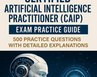 Certified Artificial Intelligence Practitioner (CAIP) Exam Practice Guide : 500 Practice Questions with Detailed Explanations