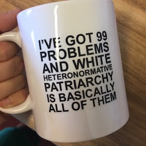 I've Got 99 Problems and White Heteronormative Patriarchy or Capitalism is Basically All of Them Mug Feminist mug Slogan Mug, Bold Statement Black Text