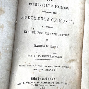 May include: The Piano-Forte Primer: Containing the Rudiments of Music, calculated either for private tuition or teaching in classes, by J. F. Burrow'es. Tenth American, from the last London edition, with an appendix. Philadelphia: Lee & Walker, successors to Geo. Willig, No. 722 Chestnut Street, 1860.