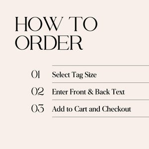 May include: A light beige informational graphic with black text that reads HOW TO ORDER followed by three numbered steps: 01 Select Tag Size, 02 Enter Front & Back Text, and 03 Add to Cart and Checkout, organized with horizontal lines between each step.