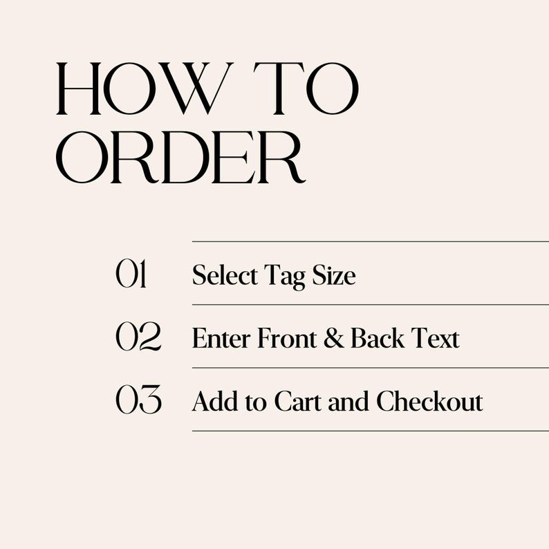 May include: A light beige informational graphic with black text that reads HOW TO ORDER followed by three numbered steps: 01 Select Tag Size, 02 Enter Front & Back Text, and 03 Add to Cart and Checkout, organized with horizontal lines between each step.