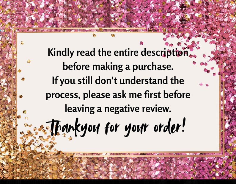 May include: A rectangular card with a gold border and text on a background of pink and gold glitter. The text reads: "Kindly read the entire description before making a purchase. Thank you for your order!"