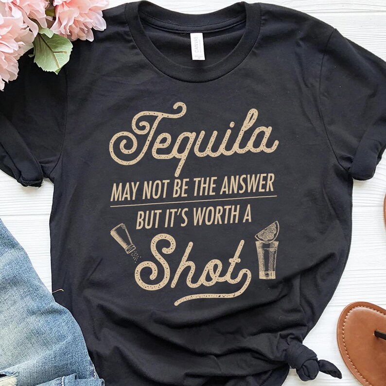 a t - shirt that says tequila may not be the answer but it's