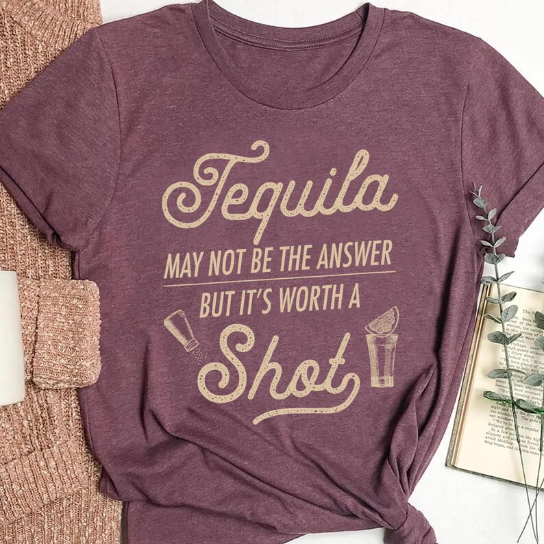 a shirt that says tequila may not be the answer but it's worth a