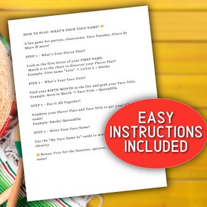May include: A printable game instruction sheet with the title "How to Play: What's Your Taco Name?"  The instructions are for a fun game for parties, classrooms, Taco Tuesday, Cinco de Mayo, and more.  The instructions include four steps to play the game.  The instructions also include a bonus step to vote for the funniest, spiciest name.  The sheet has a red circle with the text "Easy Instructions Included".