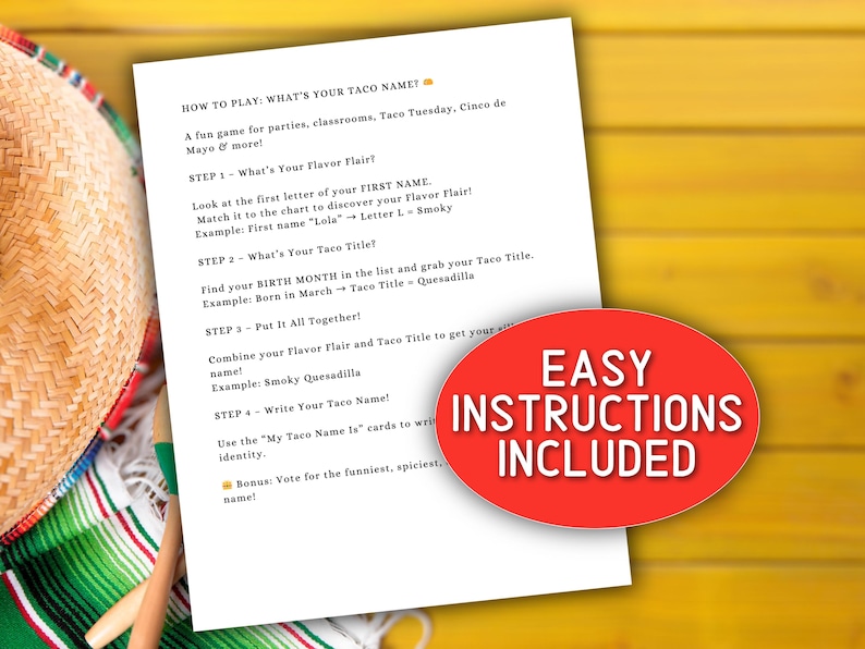 May include: A printable game instruction sheet with the title "How to Play: What's Your Taco Name?"  The instructions are for a fun game for parties, classrooms, Taco Tuesday, Cinco de Mayo, and more.  The instructions include four steps to play the game.  The instructions also include a bonus step to vote for the funniest, spiciest name.  The sheet has a red circle with the text "Easy Instructions Included".