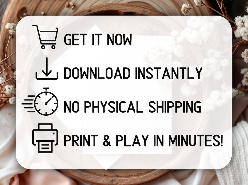 May include: White rectangular graphic with black text and icons. Text includes "GET IT NOW", "DOWNLOAD INSTANTLY", "NO PHYSICAL SHIPPING", and "PRINT & PLAY IN MINUTES!". The graphic is set against a blurred background.