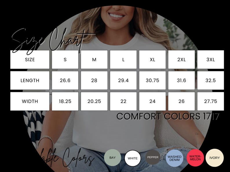 May include: Size chart for t-shirts with measurements in inches for length and width. Sizes include S, M, L, XL, 2XL, and 3XL.  The chart also shows available colors: Bay, White, Pepper, Washed Denim, Water Melon, and Ivory.  Comfort Colors 1717.