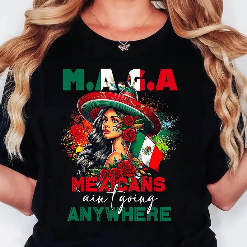 May include: Black t-shirt with the text "M.A.G.A." in green and red, and "Mexicans ain't going anywhere" in white and green. The graphic features a woman wearing a sombrero and holding a Mexican flag, surrounded by roses.