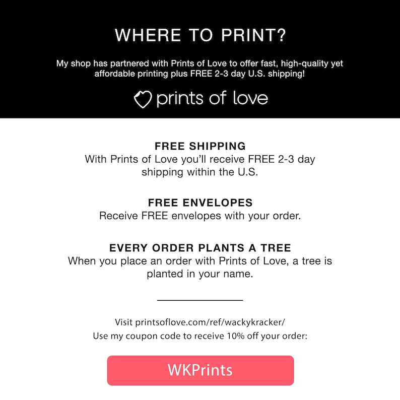 May include: A graphic with the text "WHERE TO PRINT?" and the text "prints of love" with a heart icon. The graphic also includes the text "FREE SHIPPING", "FREE ENVELOPES", and "EVERY ORDER PLANTS A TREE". The graphic also includes the text "Visit printsoflove.com/ref/wackykracker/" and "Use my coupon code to receive 10% off your order: WKPrints".
