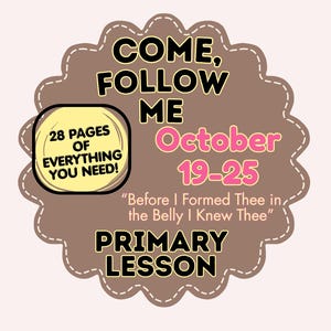 May include: A brown scalloped-edge sign with white stitching detail featuring the text: COME, FOLLOW ME, October 19-25, Before I Formed Thee in the Belly I Knew Thee, PRIMARY LESSON. A yellow inset box reads: 28 PAGES OF EVERYTHING YOU NEED!