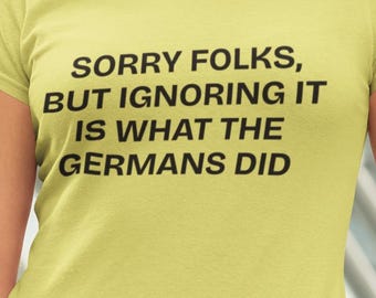 Sorry Folks, But Ignoring It Is What The Germans Did T-shirt, Stop Fascism t-shirt, Protect Democracy t-shirt, anti-Trump t-shirt, anti-MAGA