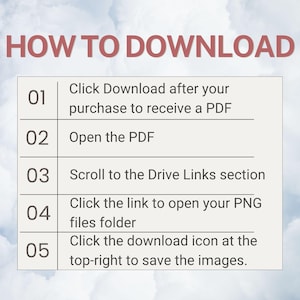 May include: An instructional graphic titled HOW TO DOWNLOAD with five numbered steps. The steps are: 01 Click Download after your purchase to receive a PDF, 02 Open the PDF, 03 Scroll to the Drive Links section, 04 Click the link to open your PNG files folder, 05 Click the download icon at the top-right to save the images.