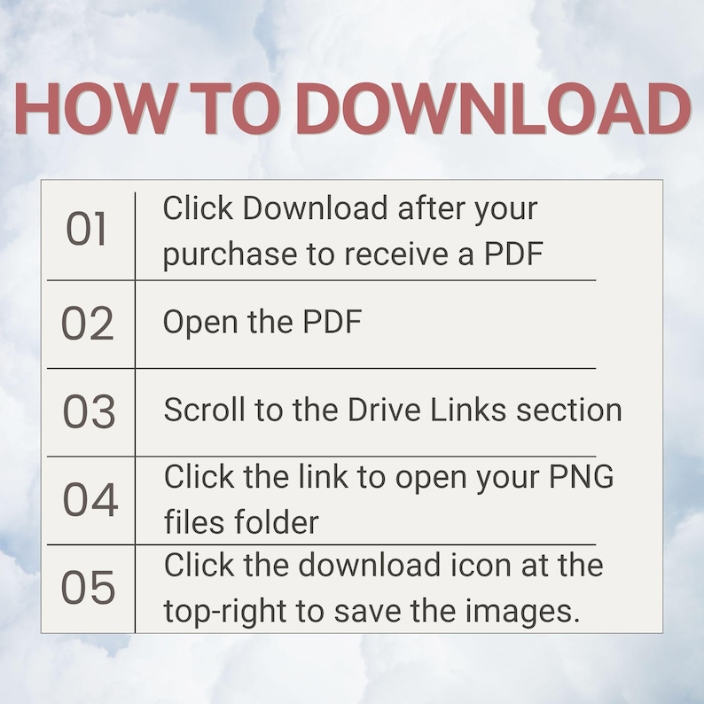 May include: An instructional graphic titled HOW TO DOWNLOAD with five numbered steps. The steps are: 01 Click Download after your purchase to receive a PDF, 02 Open the PDF, 03 Scroll to the Drive Links section, 04 Click the link to open your PNG files folder, 05 Click the download icon at the top-right to save the images.