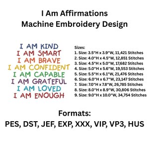 May include: Machine embroidery design with the text "I Am Affirmations" and a list of positive affirmations in rainbow colors: I Am Kind, I Am Smart, I Am Brave, I Am Confident, I Am Capable, I Am Grateful, I Am Loved, I Am Enough. The design is available in nine sizes, ranging from 3.5 inches to 9 inches in height, and in multiple formats: PES, DST, JEF, EXP, XXX, VIP, VP3, HUS.