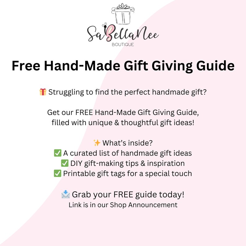 May include: A pink and white graphic with the text "Sa Bella Nee Boutique" and the text "Free Hand-Made Gift Giving Guide". The graphic includes a gift box icon, a gift tag icon, and a check mark icon. The text "Struggling to find the perfect handmade gift?" is also included. The text "Get our FREE Hand-Made Gift Giving Guide, filled with unique & thoughtful gift ideas!" is also included. The text "What's inside?" is also included. The text "A curated list of handmade gift ideas" is also included. The text "DIY gift-making tips & inspiration" is also included. The text "Printable gift tags for a special touch" is also included. The text "Grab your FREE guide today!" is also included. The text "Link is in our Shop Announcement" is also included.