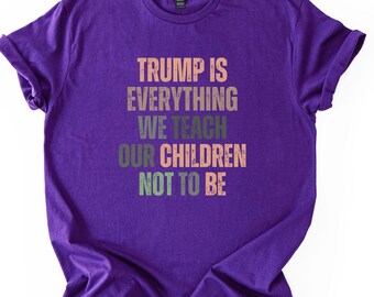 Trump Is Everything We Teach Our Children Not To Be Shirt, Anti Trump Shirt, Resist Tee,Protest Tee,Activism Shirt,Political Shirt,Anti Maga