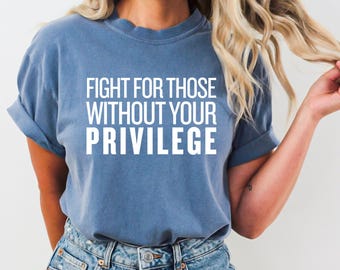 Comfort Colors® Fight For Those Without Your Privilege Shirt, Social Justice Tee, Equality Statement , Activist Quote Shirt, Political Shirt