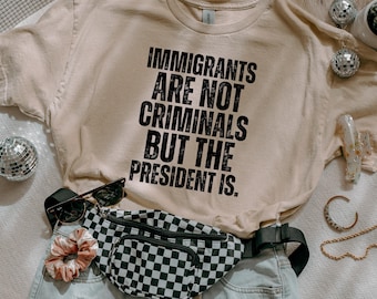 Immigrants Are Not Criminals But The President Is-Anti Trump Shirt,Feminist Shirt,Democrat Gift,Sarcastic Tee,Pro Immigration Shirt,Activist