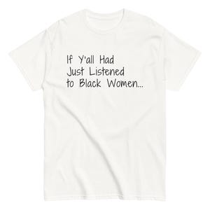 Può includere: Una maglietta bianca con il testo nero "If Y'all Had Just Listened to Black Women..." in un carattere scritto a mano. La maglietta ha maniche corte e girocollo.