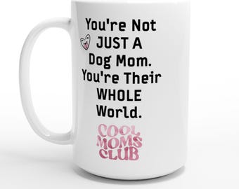 You're Not JUST a Dog Mom. You're Their WHOLE World. Cool Moms Club. White 15oz Ceramic Mug is Perfect Mother's Day Gift or All Year!