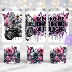 May include: White tumbler with a biker girl design, motorcycle, and floral elements. The tumbler displays the text "if you aren't feeling me, financing me, or f*cking me then f*ck off".
