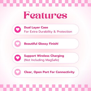 May include: A pink and white graphic with the word "Features" in pink text. Four pink buttons with white hearts and text describing the features of a phone case: Dual Layer Case for Extra Durability & Protection, Beautiful Glossy Finish!, Support Wireless Charging (Not Including MagSafe), Clear, Open Port For Connectivity.