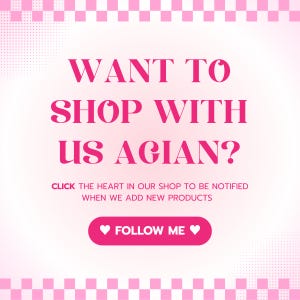 May include: Pink and white chequered background with a pink graphic that says "WANT TO SHOP WITH US AGAIN?" and "CLICK THE HEART IN OUR SHOP TO BE NOTIFIED WHEN WE ADD NEW PRODUCTS" and a pink button that says "FOLLOW ME" with a heart on each side.