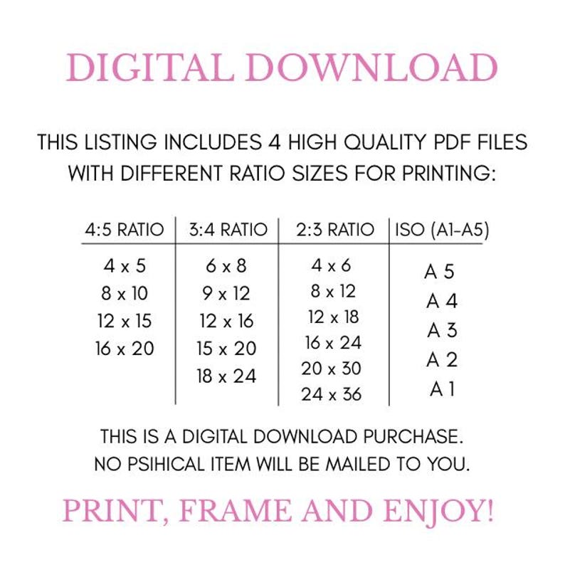 May include: Digital download graphic with print size ratios. Includes 4 high-quality PDF files with different ratio sizes for printing, such as 4x5, 8x10, 12x15, and 16x20 inches. The text says, "Print, Frame and Enjoy!"
