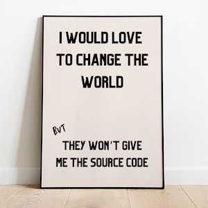 May include: A framed print with a white background and black text that reads "I would love to change the world but they won't give me the source code".