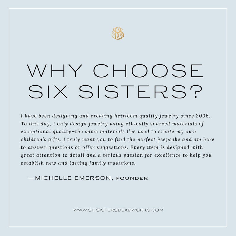 Pu&ograve; includere: Uno sfondo bianco con un logo dorato e testo che recita "WHY CHOOSE SIX SISTERS?"  Il testo sotto spiega che l'azienda progetta e crea gioielli di qualit&agrave; ereditaria dal 2006.  Il testo afferma anche che l'azienda utilizza materiali di origine etica e che &egrave; appassionata di creare tradizioni familiari durature.  Il testo termina con il nome della fondatrice, Michelle Emerson, e il sito web dell'azienda, www.sixsistersbeadworks.com.