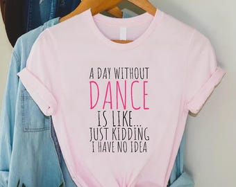 Funny Dance Shirt,Dancer Gift,A Day Without Dance Is Like Just Kidding Shirt,Womens Dancer T Shirt,Dancer Birthday Gift,Dance Team Shirts