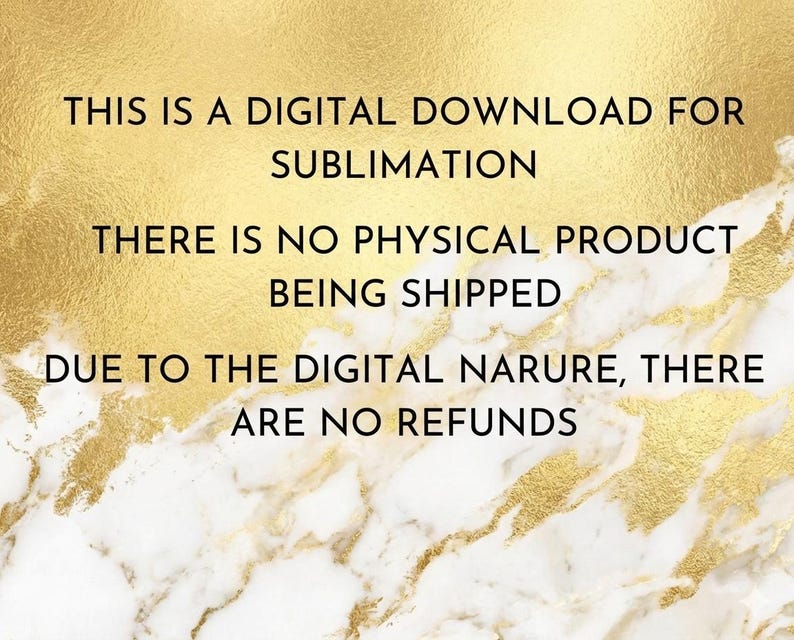 May include: Digital download graphic with text: "THIS IS A DIGITAL DOWNLOAD FOR SUBLIMATION. THERE IS NO PHYSICAL PRODUCT BEING SHIPPED. DUE TO THE DIGITAL NATURE, THERE ARE NO REFUNDS." Background is gold and white marble.