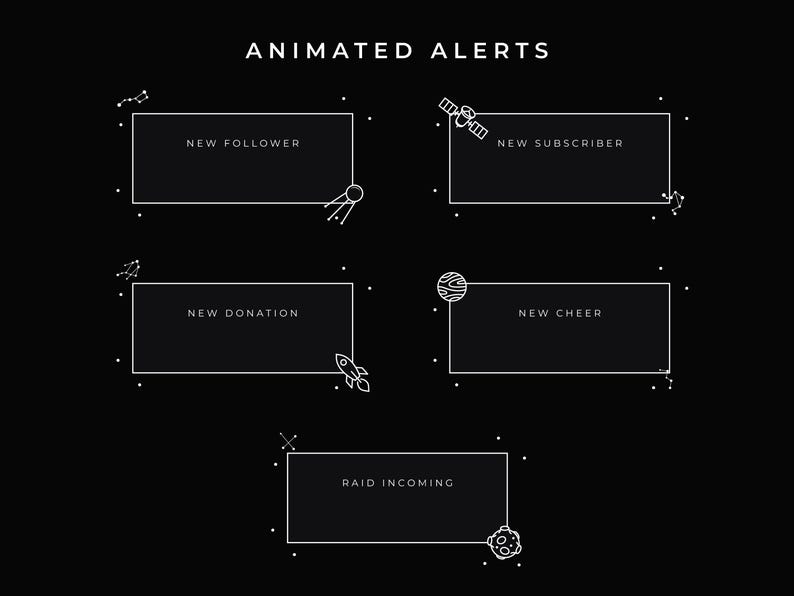 Animated Alerts. Lineal illustrations.
Rectangular black alerts with a satellite for New Follower and New Subscriber, Rectangular black alert with a rocket for New Donartion. An eroded planet for New Cheer and an asteroid for Raid Incoming. Stars and constellations on the outside.