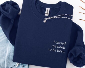 I Closed My Book to Be Here Sweatshirt, Funny Book Lover Shirt, Bookish Pullover, Cozy Reading Sweater, Gift for Bookworms