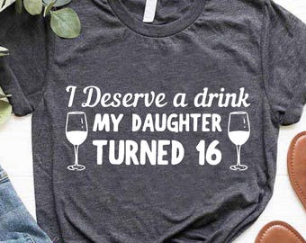 16th Birthday Shirt, Gift for Mom, Sweet 16 Birthday Shirt, Funny Shirt for Women, Hello 16 Shirt, I Deserve a Drink My Daughter Turned 16