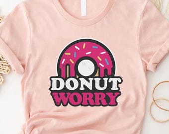 Donut Worry Shirt, Funny Donut Gifts, Donut Shirt for Women, Donut Lover Gift, Funny Food Gifts, Funny Food Shirt, Sarcastic Shirt Gifts