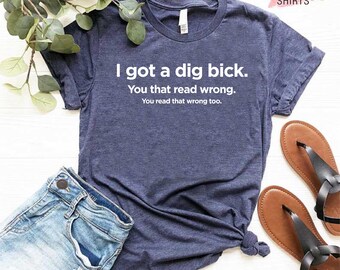 Funny Adult Shirt, Sarcastic Shirt with Saying, Funny Gift Shirt, Humorous Shirt for Women and Men, I Got A Dig Bick Shirt, Hilarious Shirt