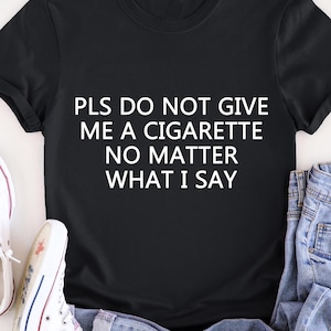 Please Do Not Give Me A Cigarette No Matter What I Say Funny T-Shirt, Funny Gift for Him Gag Gift, no cigarette saying