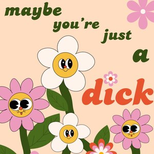 May include: A whimsical illustration featuring cartoon flowers with faces and the text "maybe I'm not too sensitive maybe you're just a dick" in various colors. The background is a light peach color.