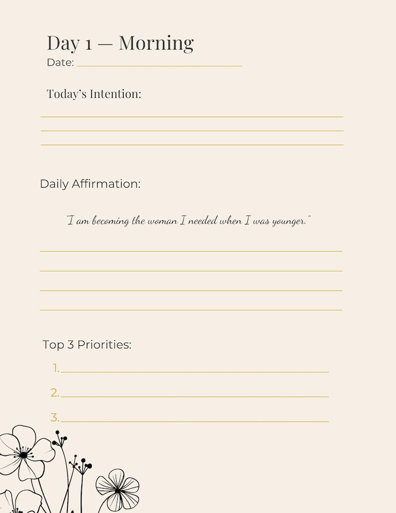 May include: A beige journal page with the heading "Day 1 - Morning" and prompts for the date, intention, and daily affirmation. The affirmation reads, "I am becoming the woman I needed when I was younger." Includes space for top 3 priorities and floral illustrations.