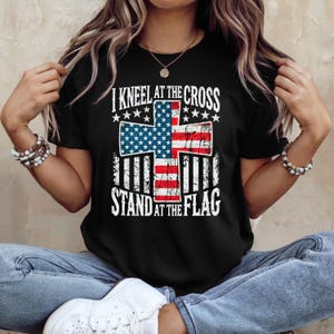 Christian Patriotic Shirt, I Kneel At The Cross Stand At The Flag T-Shirt, Faith And Freedom Tee, USA Flag Cross Graphic Shirt