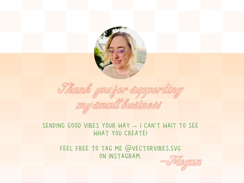 May include: A woman with glasses smiles and thanks customers for supporting her small business. The text reads "Thank you for supporting my small business. Sending good vibes your way - I can't wait to see what you create! Feel free to tag me @vectorvibes.svg on Instagram. -Megan"