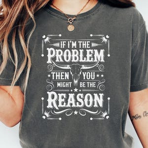 Comfort Colors® If I&#39;m The Problem Then You Might Be The Reason Shirt, Western Sweatshirt, Retro T-shirt, Country Music Shirt, Concert Shirt