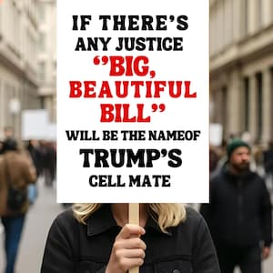 May include: A person holding a sign with black and red text. The sign reads "IF THERE'S ANY JUSTICE 'BIG, BEAUTIFUL BILL' WILL BE THE NAMEOF TRUMP'S CELL MATE."