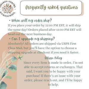 May include: A light brown background with green foliage and text that reads "frequently asked questions". The text below explains shipping policies and return policies. The text includes the following: "When will my order ship?", "If you place your order by 12:00 PM EST, it will ship the same day! Orders placed after 12:00 PM EST will head out the next business day.", "Can I upgrade my shipping?", "Absolutely! All orders are shipped via USPS First Class Mail, but you'll have the option to choose a shipping upgrade at checkout if you need it faster.", "Return Policy", "Since every item is made to order, I'm not able to accept returns or exchanges. That said, I want you to be happy with your purchase! If there's an issue with your order, please reach out, and I'll be happy to help."