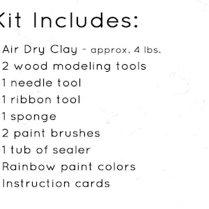May include: Text on a white background lists the contents of a craft kit. The kit includes air dry clay (approx. 4 lbs), two wood modeling tools, a needle tool, a ribbon tool, a sponge, two paint brushes, a tub of sealer, rainbow paint colors, and instruction cards.