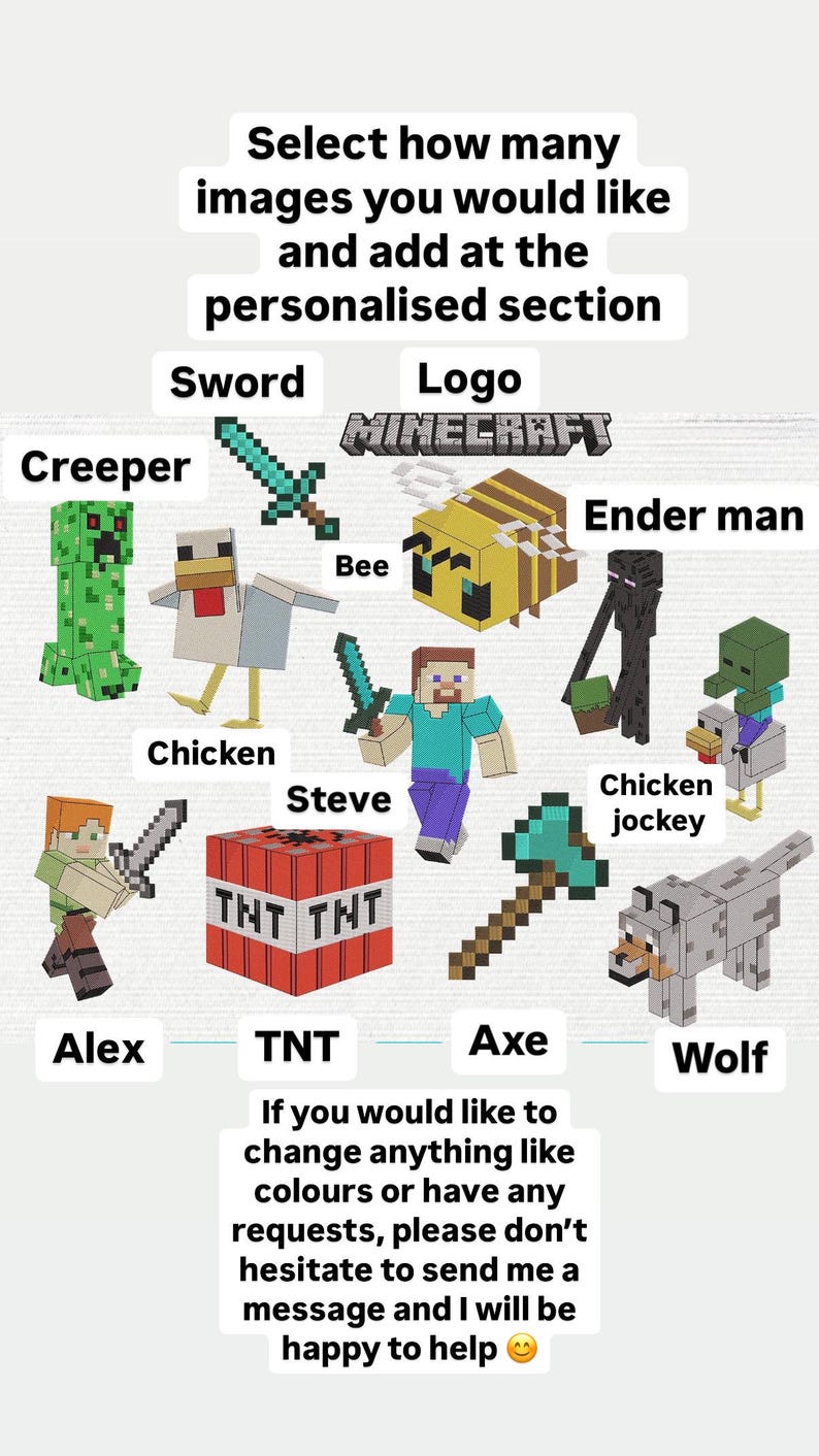 May include: A digital collage of Minecraft characters and items, including a creeper, chicken, Steve, bee, ender man, sword, TNT, axe, and wolf. The text "Select how many images you would like and add at the personalised section" is at the top of the image. The text "If you would like to change anything like colours or have any requests, please don't hesitate to send me a message and I will be happy to help" is at the bottom of the image.
