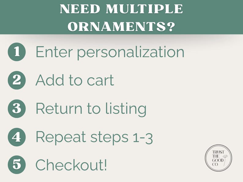 May include: A graphic with instructions for ordering multiple ornaments. The text reads "NEED MULTIPLE ORNAMENTS?" followed by numbered steps: Enter personalization, Add to cart, Return to listing, Repeat steps 1-3, and Checkout!